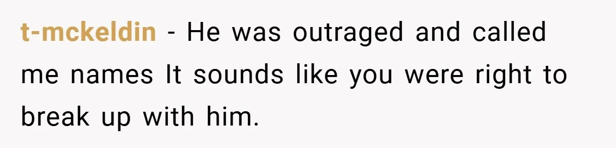 t-mckeldin − He was outraged and called me names It sounds like you were right to break up with him.