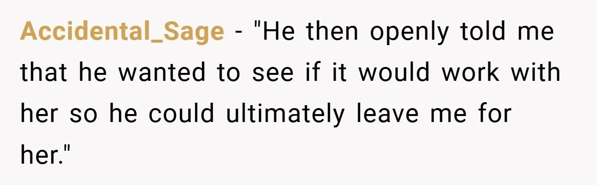Accidental_Sage − "He then openly told me that he wanted to see if it would work with her so he could ultimately leave me for her."