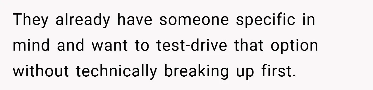 They already have someone specific in mind and want to test-drive that option without technically breaking up first.