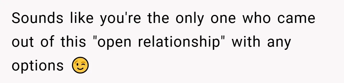 Sounds like you're the only one who came out of this "open relationship" with any options 😉