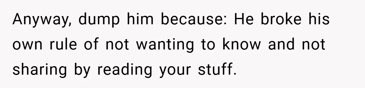 Anyway, dump him because: He broke his own rule of not wanting to know and not sharing by reading your stuff.