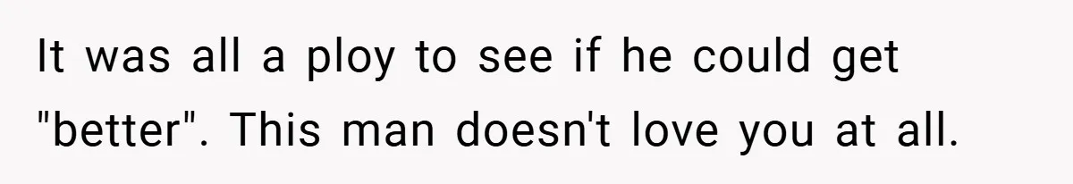 It was all a ploy to see if he could get "better". This man doesn't love you at all.