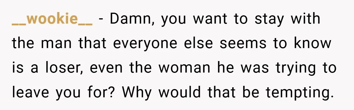 __wookie__ − Damn, you want to stay with the man that everyone else seems to know is a loser, even the woman he was trying to leave you for? Why...