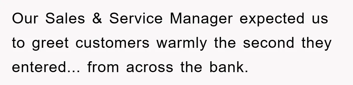 Our Sales & Service Manager expected us to greet customers warmly the second they entered... from across the bank.