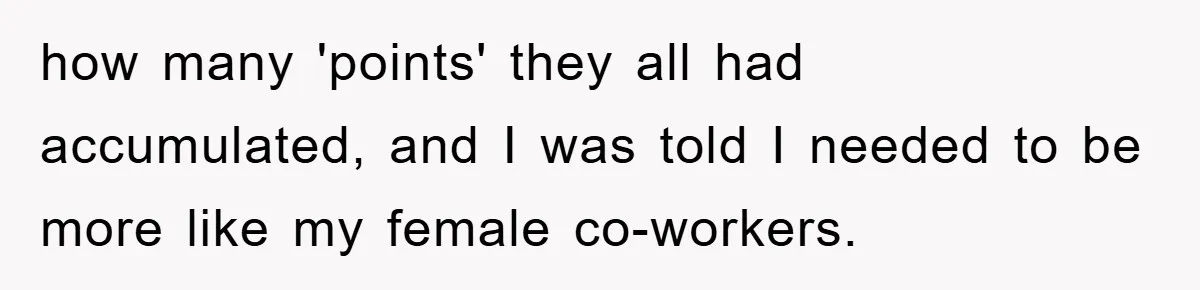 how many 'points' they all had accumulated, and I was told I needed to be more like my female co-workers.