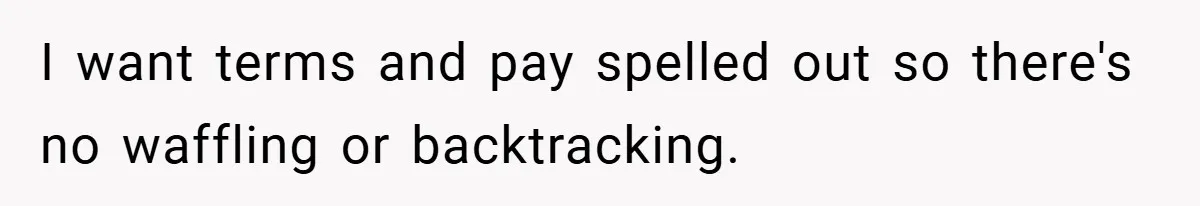 I want terms and pay spelled out so there's no waffling or backtracking.