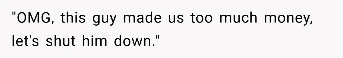 "OMG, this guy made us too much money, let's shut him down."