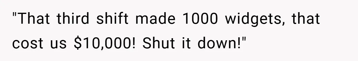 "That third shift made 1000 widgets, that cost us $10,000! Shut it down!"