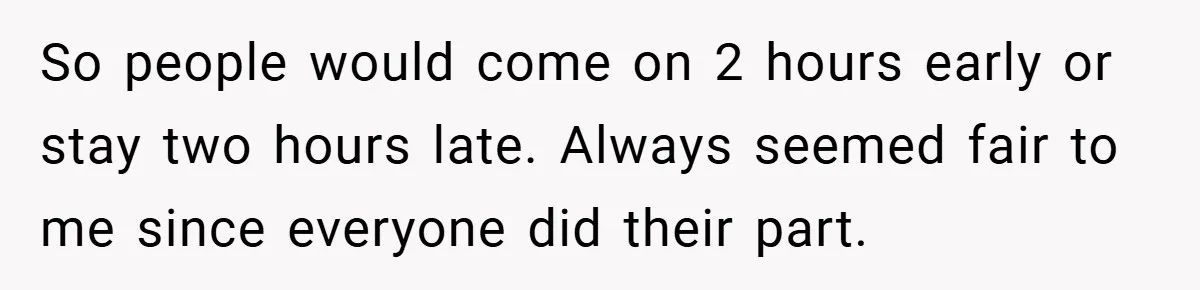 So people would come on 2 hours early or stay two hours late. Always seemed fair to me since everyone did their part.
