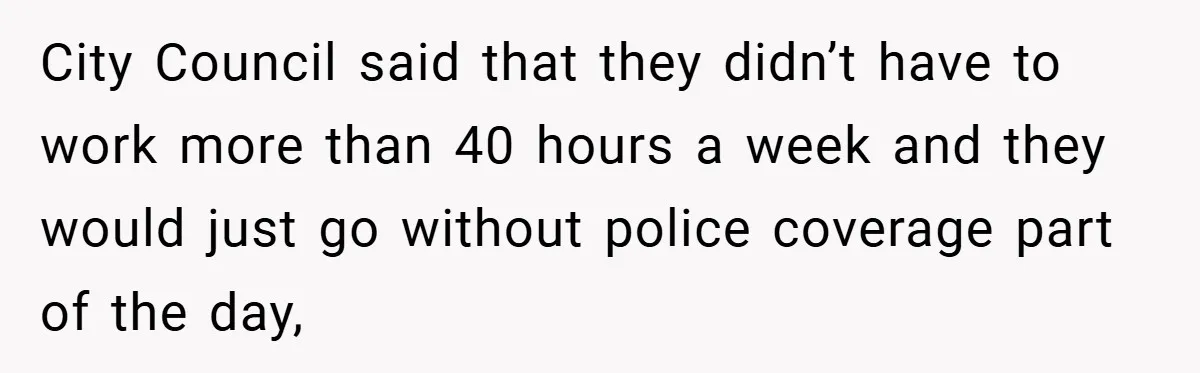City Council said that they didn’t have to work more than 40 hours a week and they would just go without police coverage part of the day,