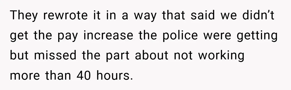 They rewrote it in a way that said we didn’t get the pay increase the police were getting but missed the part about not working more than 40 hours.