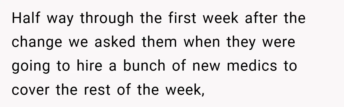 Half way through the first week after the change we asked them when they were going to hire a bunch of new medics to cover the rest of the week,