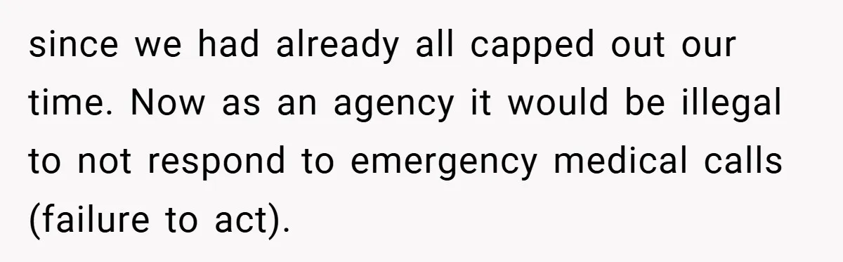 since we had already all capped out our time. Now as an agency it would be illegal to not respond to emergency medical calls (failure to act).