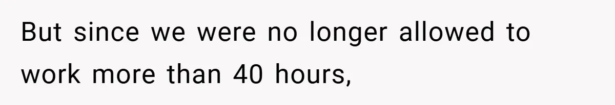 But since we were no longer allowed to work more than 40 hours,