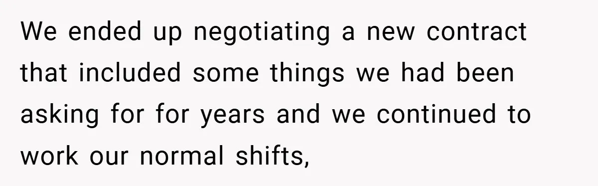 We ended up negotiating a new contract that included some things we had been asking for for years and we continued to work our normal shifts,