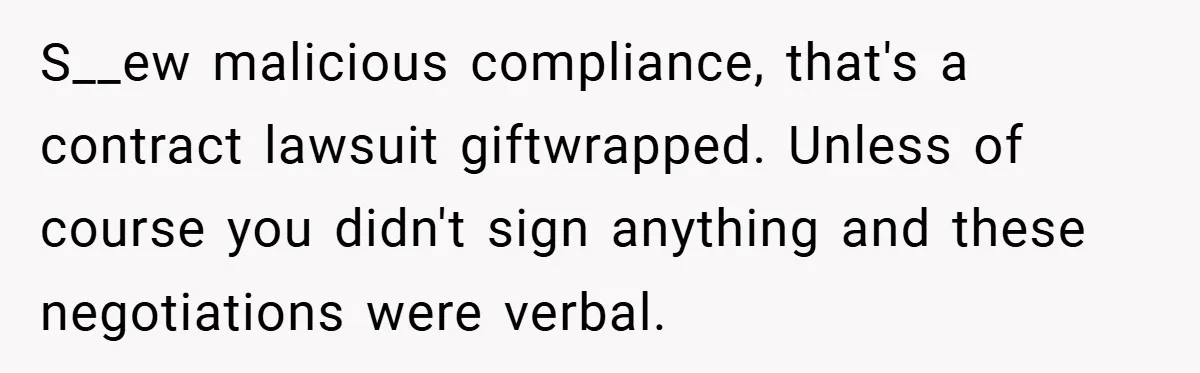 S__ew malicious compliance, that's a contract lawsuit giftwrapped. Unless of course you didn't sign anything and these negotiations were verbal.