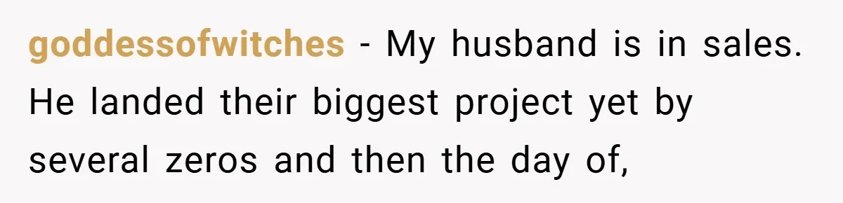 goddessofwitches − My husband is in sales. He landed their biggest project yet by several zeros and then the day of,