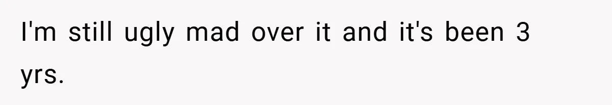 I'm still ugly mad over it and it's been 3 yrs.
