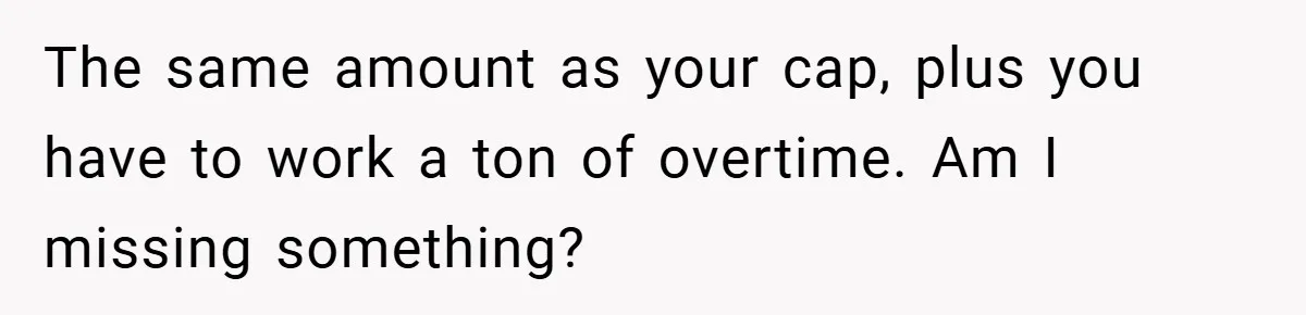 The same amount as your cap, plus you have to work a ton of overtime. Am I missing something?