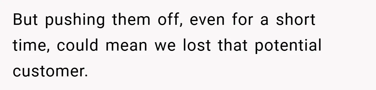 But pushing them off, even for a short time, could mean we lost that potential customer.