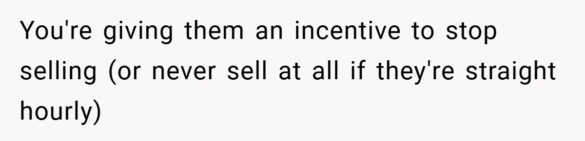 You're giving them an incentive to stop selling (or never sell at all if they're straight hourly)