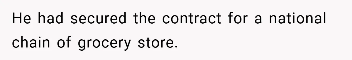 He had secured the contract for a national chain of grocery store.