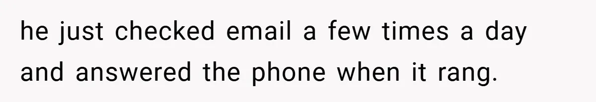 he just checked email a few times a day and answered the phone when it rang.