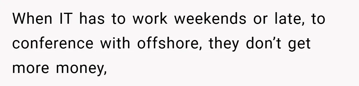 When IT has to work weekends or late, to conference with offshore, they don’t get more money,