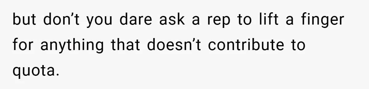 but don’t you dare ask a rep to lift a finger for anything that doesn’t contribute to quota.