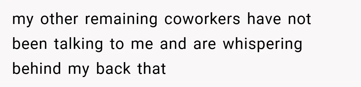 She Reported Her Coworkers for Harassment - Then the Whole Office Turned Against Her my other remaining coworkers have not been talking to me and are whispering behind my back that