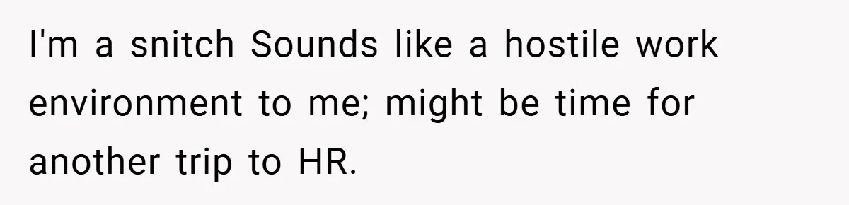 She Reported Her Coworkers for Harassment - Then the Whole Office Turned Against Her I'm a snitch Sounds like a hostile work environment to me; might be time for another trip to HR.