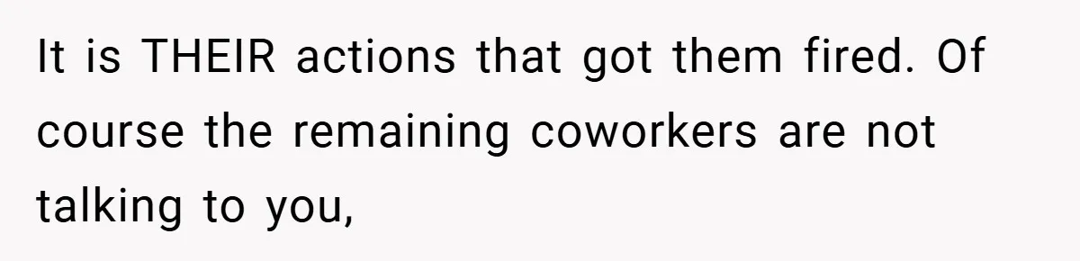 She Reported Her Coworkers for Harassment - Then the Whole Office Turned Against Her It is THEIR actions that got them fired. Of course the remaining coworkers are not talking to you,