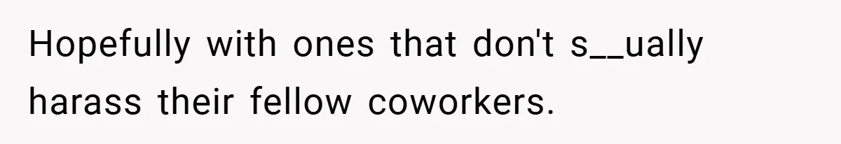 She Reported Her Coworkers for Harassment - Then the Whole Office Turned Against Her Hopefully with ones that don't s__ually harass their fellow coworkers.
