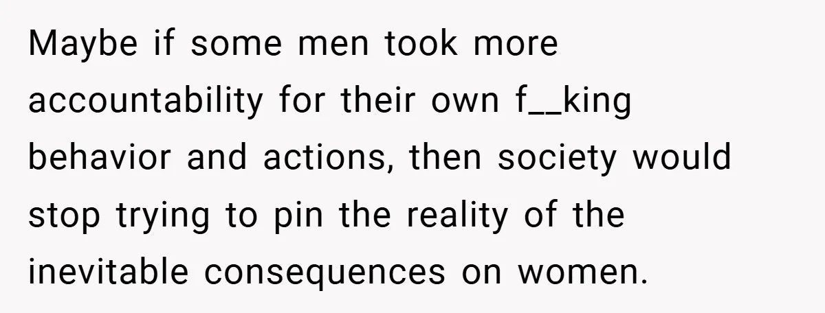 She Reported Her Coworkers for Harassment - Then the Whole Office Turned Against Her Maybe if some men took more accountability for their own f__king behavior and actions, then society would stop trying to pin the reality of the inevitable consequences on women.