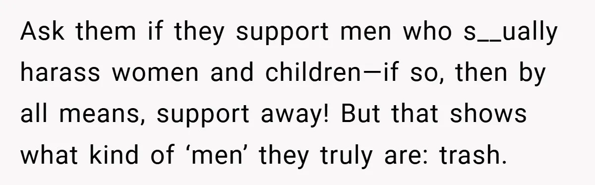 She Reported Her Coworkers for Harassment - Then the Whole Office Turned Against Her Ask them if they support men who s__ually harass women and children—if so, then by all means, support away! But that shows what kind of ‘men’ they truly are: trash.