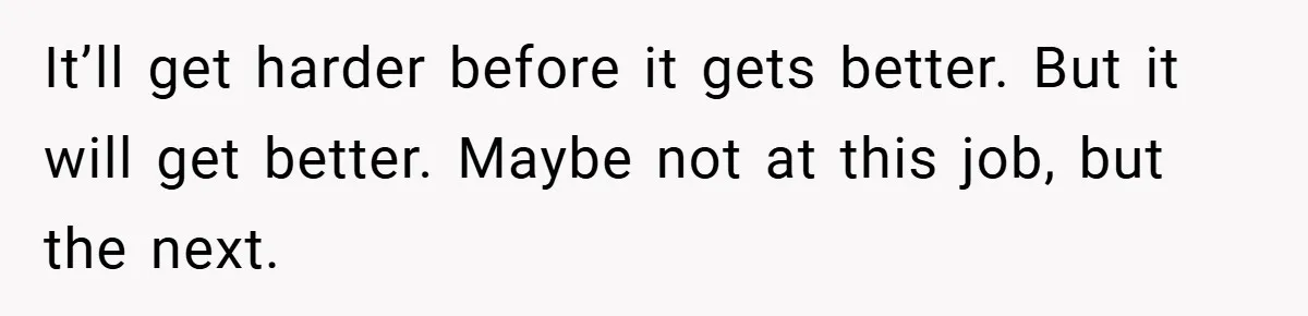 She Reported Her Coworkers for Harassment - Then the Whole Office Turned Against Her It’ll get harder before it gets better. But it will get better. Maybe not at this job, but the next.