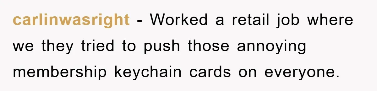 carlinwasright − Worked a retail job where we they tried to push those annoying membership keychain cards on everyone.
