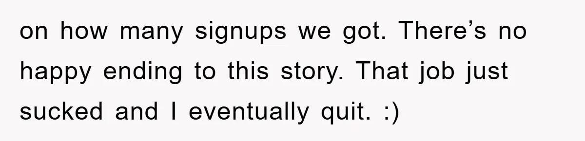on how many signups we got. There’s no happy ending to this story. That job just sucked and I eventually quit. :)