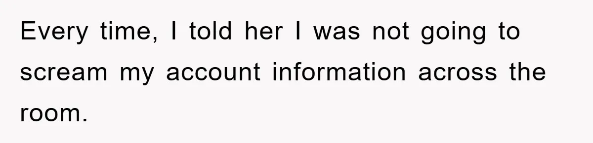 Every time, I told her I was not going to scream my account information across the room.