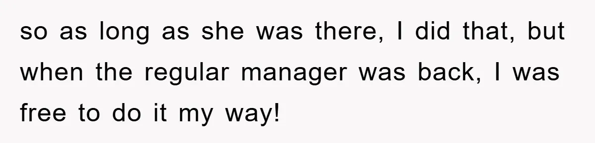 so as long as she was there, I did that, but when the regular manager was back, I was free to do it my way!