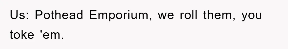 Us: Pothead Emporium, we roll them, you toke 'em.