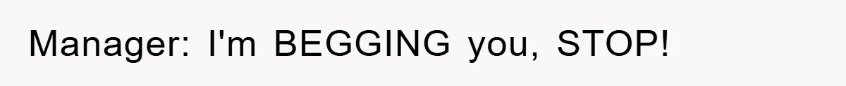 Manager: I'm BEGGING you, STOP!