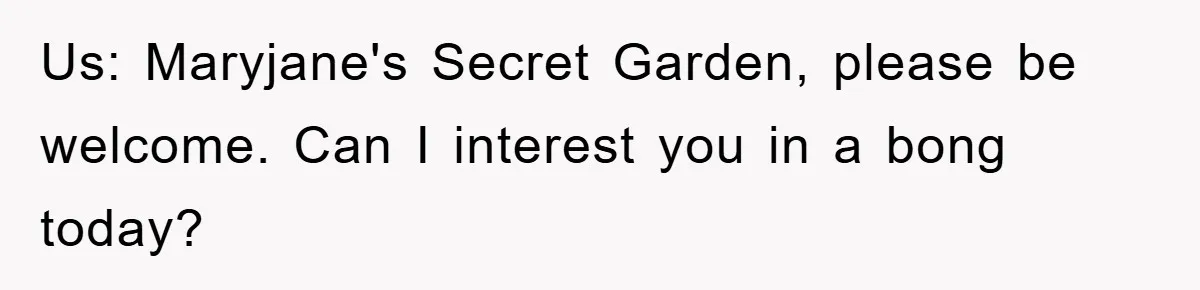 Us: Maryjane's Secret Garden, please be welcome. Can I interest you in a bong today?