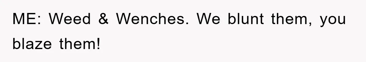 ME: Weed & Wenches. We blunt them, you blaze them!