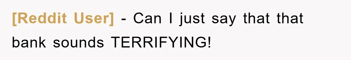 [Reddit User] − Can I just say that that bank sounds TERRIFYING!