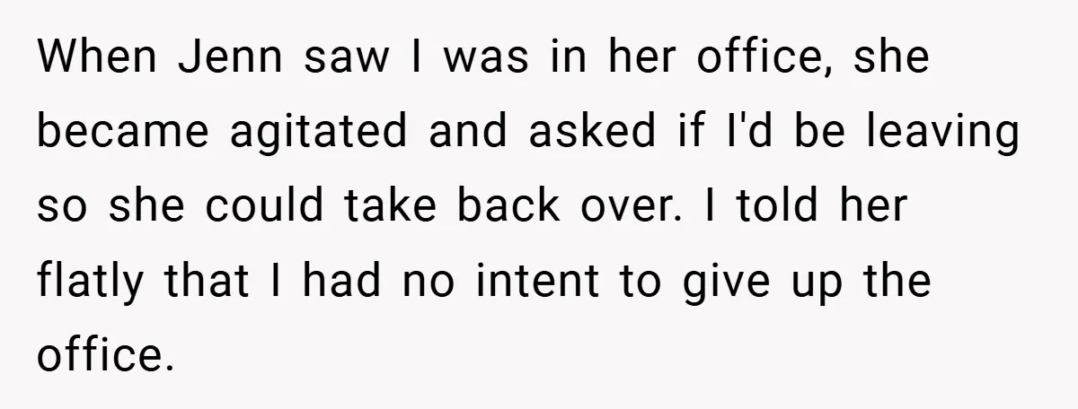 When Jenn saw I was in her office, she became agitated and asked if I'd be leaving so she could take back over. I told her flatly that I had...