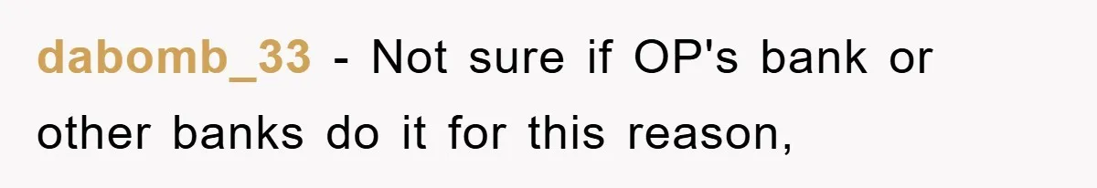 dabomb_33 − Not sure if OP's bank or other banks do it for this reason,