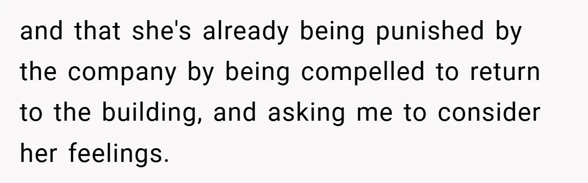 and that she's already being punished by the company by being compelled to return to the building, and asking me to consider her feelings.