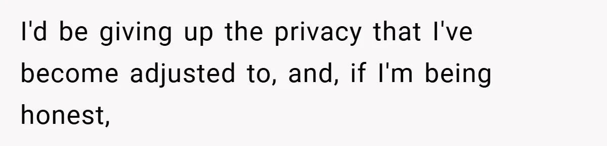 I'd be giving up the privacy that I've become adjusted to, and, if I'm being honest,