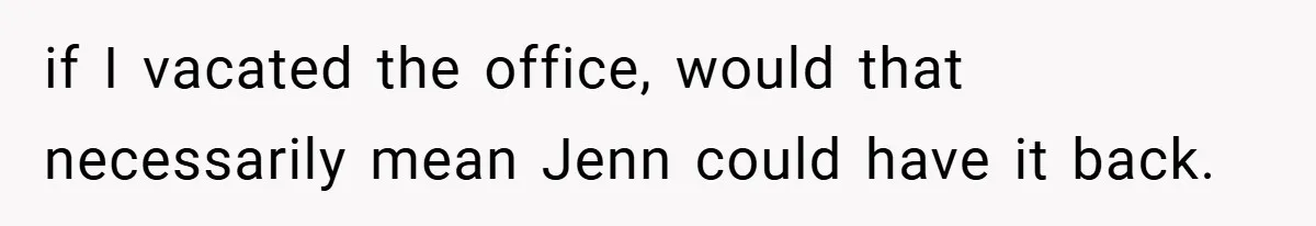 if I vacated the office, would that necessarily mean Jenn could have it back.